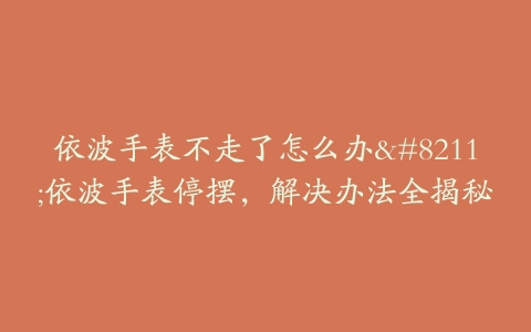 依波手表不走了怎么办--依波手表停摆,解决办法全揭秘