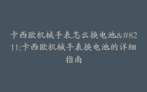 卡西欧机械手表怎么换电池--卡西欧机械手表换电池的详细指南