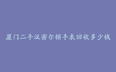 厦门二手汉密尔顿手表回收多少钱