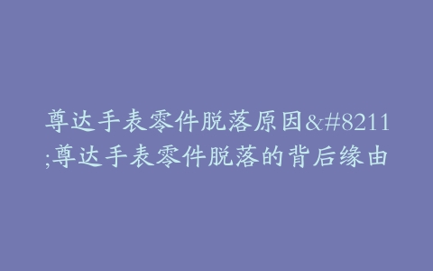 尊达手表零件脱落原因--尊达手表零件脱落的背后缘由