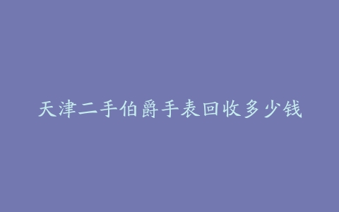 天津二手伯爵手表回收多少钱