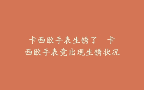 卡西欧手表生锈了--卡西欧手表竟出现生锈状况