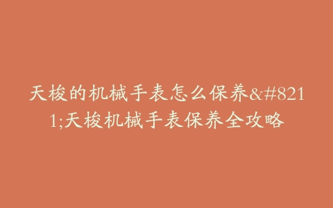 天梭的机械手表怎么保养--天梭机械手表保养全攻略
