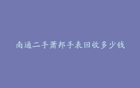 南通二手萧邦手表回收多少钱