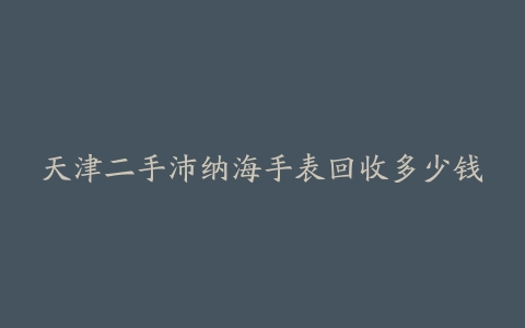 天津二手沛纳海手表回收多少钱