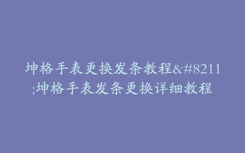 坤格手表更换发条教程--坤格手表发条更换详细教程