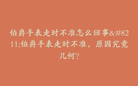 伯爵手表走时不准怎么回事--伯爵手表走时不准，原因究竟几何？