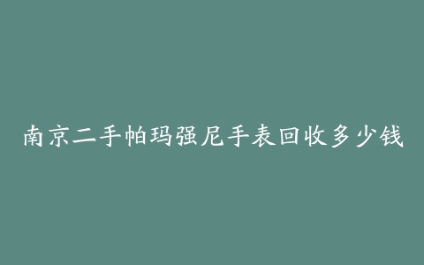 南京二手帕玛强尼手表回收多少钱