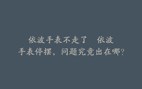 依波手表不走了--依波手表停摆，问题究竟出在哪？