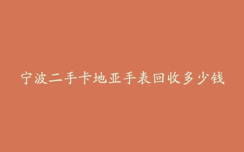 宁波二手卡地亚手表回收多少钱