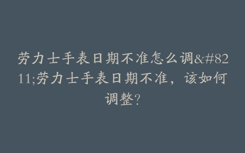 劳力士手表日期不准怎么调--劳力士手表日期不准,该如何调整?