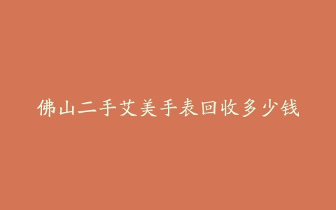 佛山二手艾美手表回收多少钱