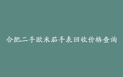 合肥二手欧米茄手表回收价格查询