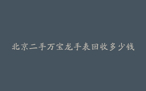 北京二手万宝龙手表回收多少钱
