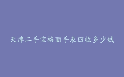 天津二手宝格丽手表回收多少钱