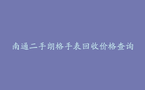 南通二手朗格手表回收价格查询