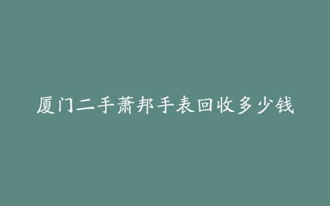 厦门二手萧邦手表回收多少钱