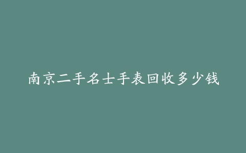南京二手名士手表回收多少钱