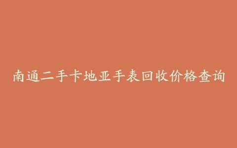 南通二手卡地亚手表回收价格查询