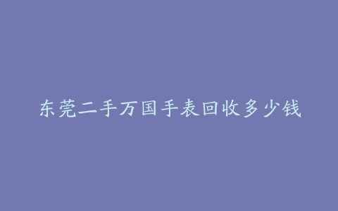东莞二手万国手表回收多少钱