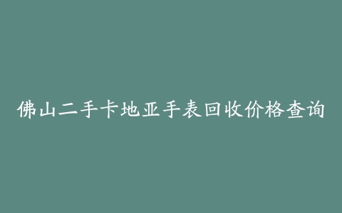 佛山二手卡地亚手表回收价格查询