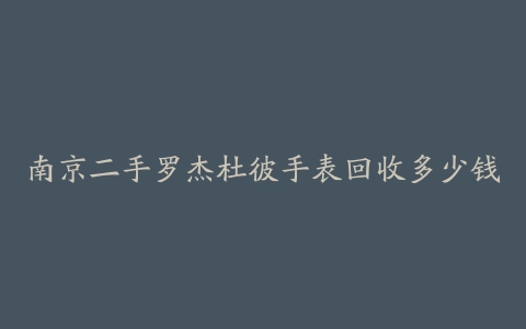 南京二手罗杰杜彼手表回收多少钱